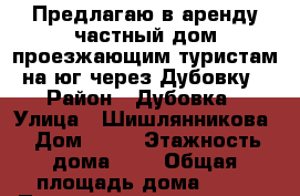 Предлагаю в аренду частный дом проезжающим туристам  на юг через Дубовку. › Район ­ Дубовка › Улица ­ Шишлянникова › Дом ­ 67 › Этажность дома ­ 1 › Общая площадь дома ­ 60 › Площадь участка ­ 500 › Цена ­ 2 000 - Волгоградская обл., Дубовский р-н, Дубовка г. Недвижимость » Дома, коттеджи, дачи аренда   . Волгоградская обл.